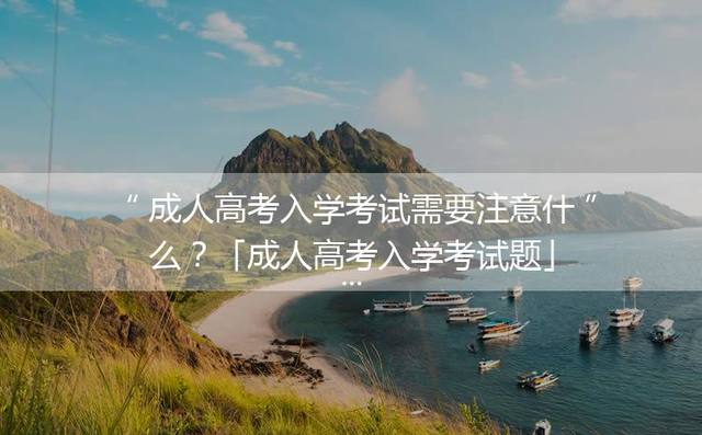 成人高考入学考试需要注意什么？「成人高考入学考试题」