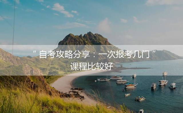 自考攻略分享：一次报考几门课程比较好