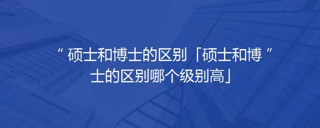 硕士和博士的区别「硕士和博士的区别哪个级别高」