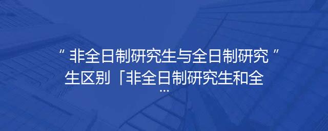 非全日制研究生与全日制研究生区别「非全日制研究生和全日制研究生区别」