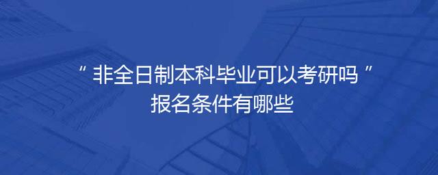 非全日制本科毕业可以考研吗 报名条件有哪些