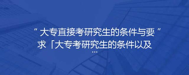 大专直接考研究生的条件与要求「大专考研究生的条件以及科目」