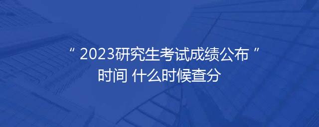 2023研究生考试成绩公布时间 什么时候查分