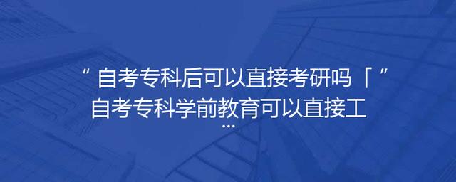 自考专科后可以直接考研吗「自考专科学前教育可以直接工作吗」