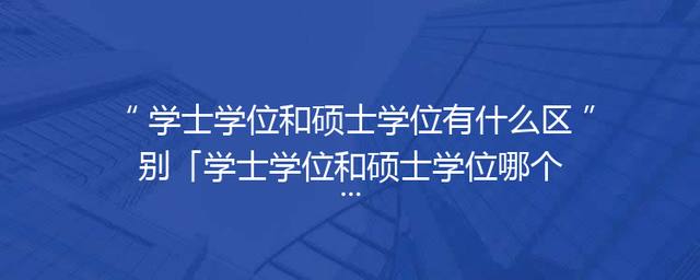 学士学位和硕士学位有什么区别「学士学位和硕士学位哪个高」