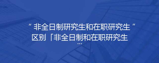 非全日制研究生和在职研究生区别「非全日制和在职研究生有什么区别」
