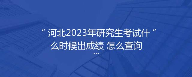 河北2023年研究生考试什么时候出成绩 怎么查询