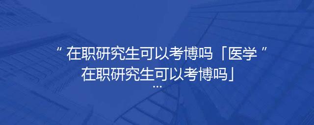 在职研究生可以考博吗「医学在职研究生可以考博吗」