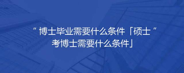 博士毕业需要什么条件「硕士考博士需要什么条件」