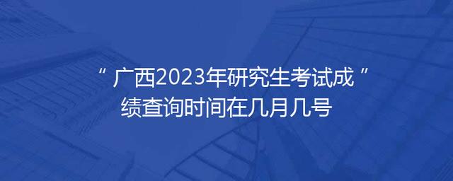广西2023年研究生考试成绩查询时间在几月几号