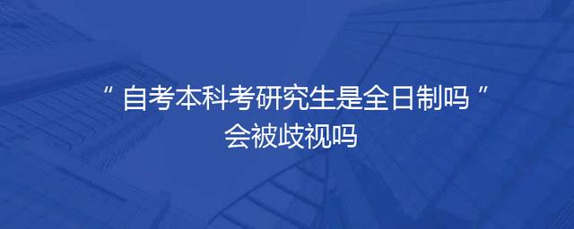 自考本科考研究生是全日制吗 会被歧视吗