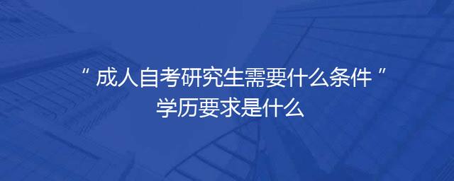成人自考研究生需要什么条件 学历要求是什么