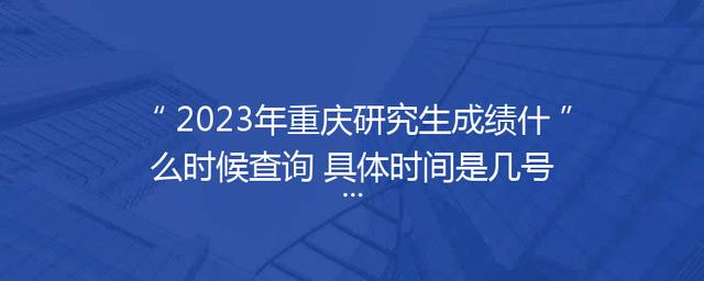 2023年重庆研究生成绩什么时候查询 具体时间是几号