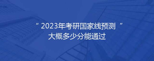2023年考研国家线预测 大概多少分能通过