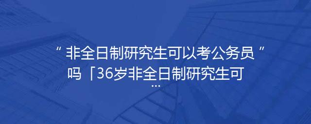 非全日制研究生可以考公务员吗「36岁非全日制研究生可以考公务员吗」