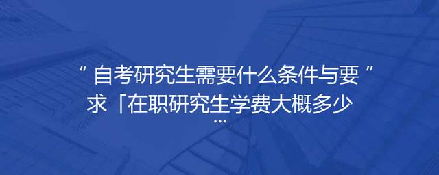 自考研究生需要什么条件与要求「在职研究生学费大概多少一年」