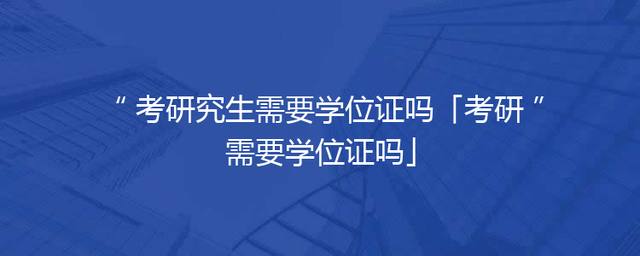 考研究生需要学位证吗「考研需要学位证吗」