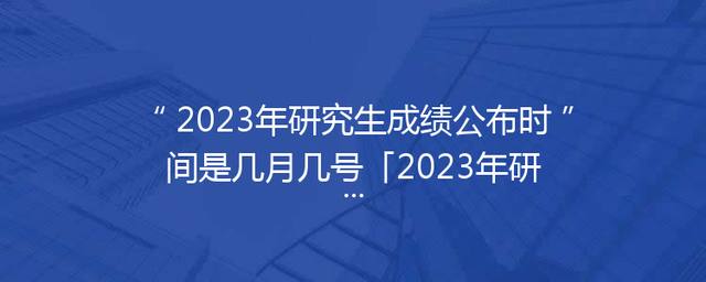 2023年研究生成绩公布时间是几月几号「2023年研究生报名入口官网」