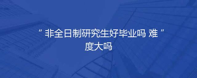 非全日制研究生好毕业吗 难度大吗