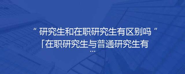 研究生和在职研究生有区别吗「在职研究生与普通研究生有什么区别」