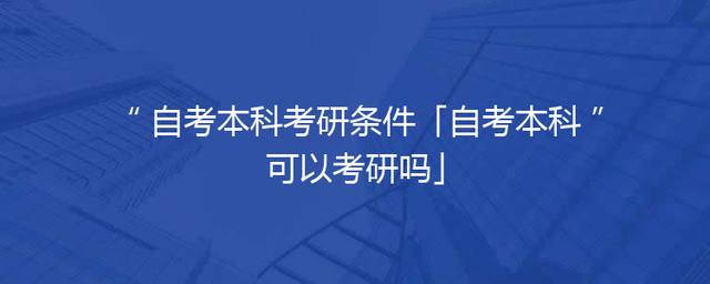 自考本科考研条件「自考本科可以考研吗」