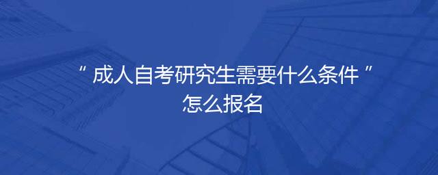成人自考研究生需要什么条件 怎么报名