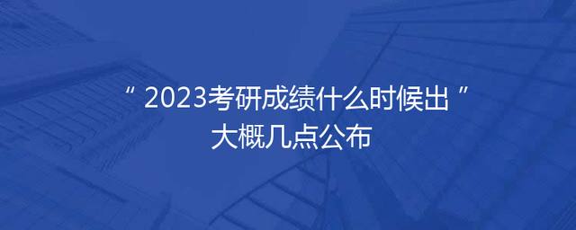 2023考研成绩什么时候出 大概几点公布