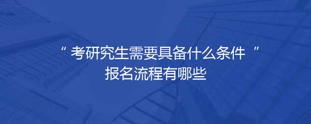 考研究生需要具备什么条件 报名流程有哪些