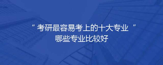 考研最容易考上的十大专业 哪些专业比较好