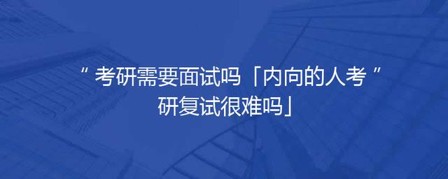 考研需要面试吗「内向的人考研复试很难吗」