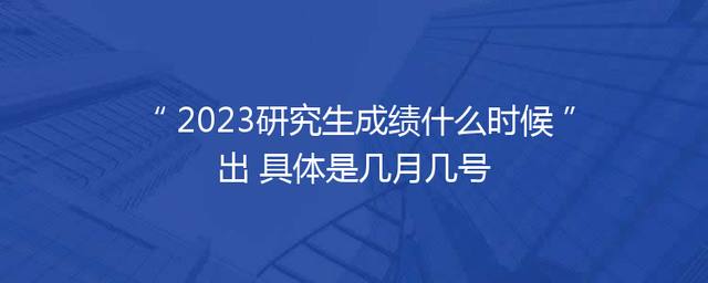 2023研究生成绩什么时候出 具体是几月几号