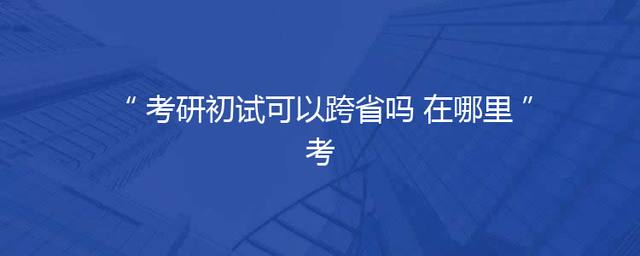 考研初试可以跨省吗 在哪里考