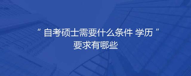 自考硕士需要什么条件 学历要求有哪些
