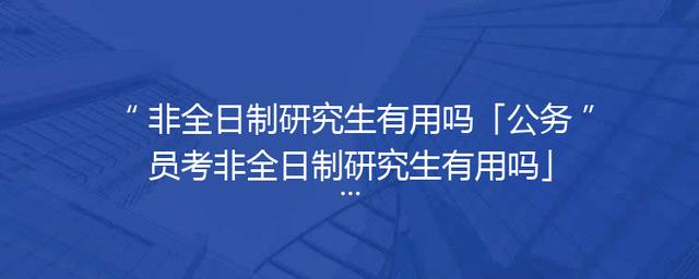 非全日制研究生有用吗「公务员考非全日制研究生有用吗」