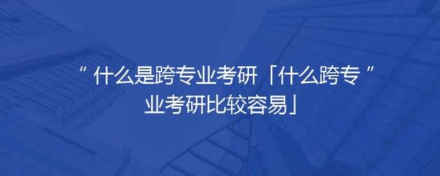 什么是跨专业考研「什么跨专业考研比较容易」
