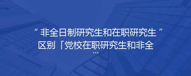 非全日制研究生和在职研究生区别「党校在职研究生和非全日制研究生区别」