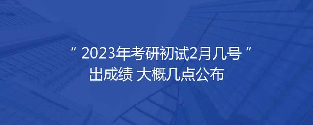 2023年考研初试2月几号出成绩 大概几点公布