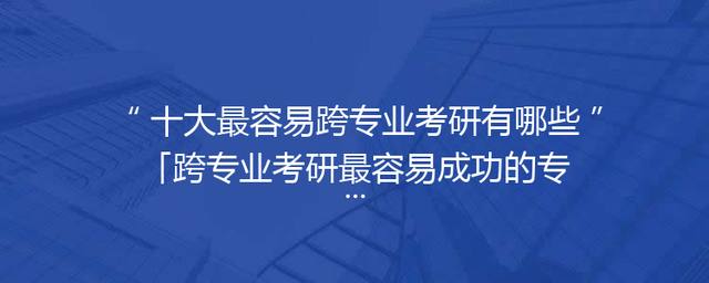 十大最容易跨专业考研有哪些「跨专业考研最容易成功的专业」