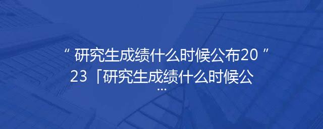 研究生成绩什么时候公布2023「研究生成绩什么时候公布2023江西」