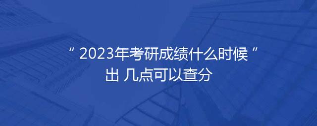 2023年考研成绩什么时候出 几点可以查分