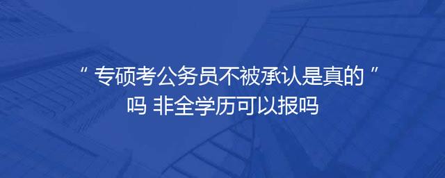 专硕考公务员不被承认是真的吗 非全学历可以报吗