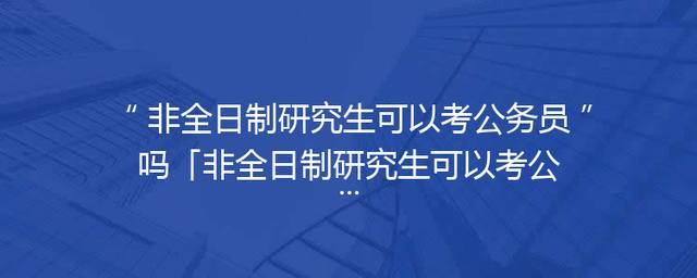 非全日制研究生可以考公务员吗「非全日制研究生可以考公务员吗知乎」