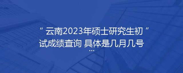 云南2023年硕士研究生初试成绩查询 具体是几月几号