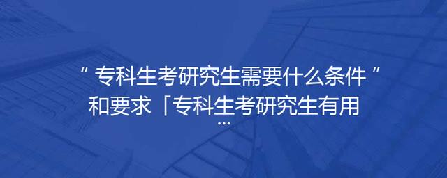 专科生考研究生需要什么条件和要求「专科生考研究生有用吗」