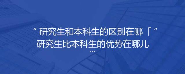 研究生和本科生的区别在哪「研究生比本科生的优势在哪儿」
