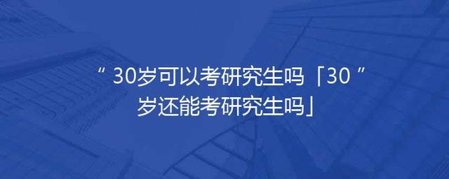 30岁可以考研究生吗「30岁还能考研究生吗」