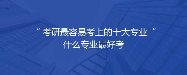 考研最容易考上的十大专业 什么专业最好考