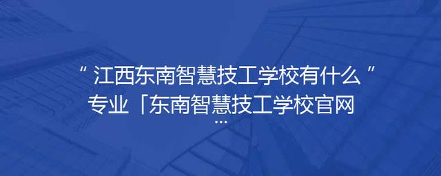 江西东南智慧技工学校有什么专业「东南智慧技工学校官网」