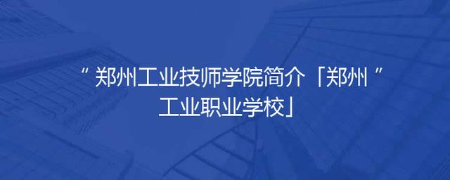 郑州工业技师学院简介「郑州工业职业学校」