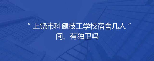 上饶市科健技工学校宿舍几人间、有独卫吗